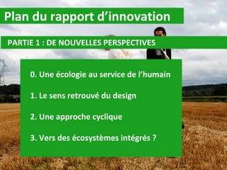 Plan du rapport d’innovation PARTIE 1 : DE NOUVELLES PERSPECTIVES 0. Une écologie au service de l’humain 1. Le sens retrouvé du design 2. Une approche cyclique 3. Vers des écosystèmes intégrés ? 