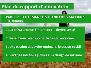 Plan du rapport d’innovation PARTIE 2 : ECO DESIGN : LES 4 TENDANCES MAJEURES    ILLUSTREES 1. La prévalence de l’intention : le design sensé 2. Faire mieux avec moins : le design économe  3. Une gestion des cycles optimale: le design positif  4. Vers des solutions globales : le design de système  