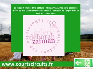 Le rapport finalisé ECO DESIGN – TENDANCES 2009 a été présenté mardi 26 mai Galerie Déborah Zafman à l’occasion de l’exposition En vert (et contre tout) www.courtscircuits.fr 
