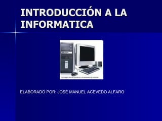 INTRODUCCIÓN A LA
INFORMATICA




ELABORADO POR: JOSÉ MANUEL ACEVEDO ALFARO
 