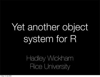 Yet another object
                          system for R
                          Hadley Wickham
                           Rice University
Friday, 31 July 2009
 