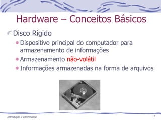 Hardware – Conceitos Básicos Disco Rígido Dispositivo principal do computador para armazenamento de informações Armazenamento  não-volátil Informações armazenadas na forma de arquivos Introdução à Informática 