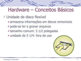 Hardware – Conceitos Básicos Unidade de disco flexível armazena informações em discos removíveis pode-se ler e gravar arquivos tamanho comum: 3 1/2 polegadas unidade de 5 1/4: fora de uso   Introdução à Informática 