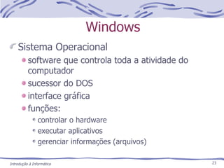 Windows Sistema Operacional software que controla toda a atividade do computador sucessor do DOS interface gráfica funções: controlar o hardware executar aplicativos gerenciar informações (arquivos) Introdução à Informática 