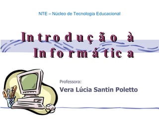 Professora: Vera Lúcia Santin Poletto Introdução à Informática NTE – Núcleo de Tecnologia Educacional 