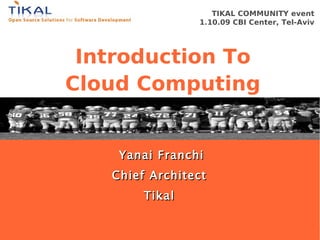 TIKAL COMMUNITY event
                                                          1.10.09 CBI Center, Tel-Aviv




                                          Introduction To
                                         Cloud Computing


                                              Yanai Franchi
                                              <Full Name>
                                             Chief Architect
                                                <Title>
                                           <Company's Name>
                                                Tikal

TIKAL COMMUNITY event 1.10.09                                     The Cloud Dilemma for Developers
  Copyright 2009 Tikal Knowledge, Ltd.            | 1 |
 
