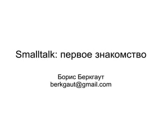 Smalltalk: первое знакомство

         Борис Беркгаут
       berkgaut@gmail.com
 