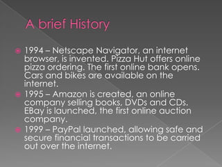 A brief History1994 – Netscape Navigator, an internet browser, is invented. Pizza Hut offers online pizza ordering. The first online bank opens. Cars and bikes are available on the internet.