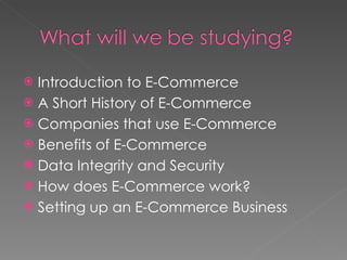 Introduction to E-Commerce A Short History of E-Commerce Companies that use E-Commerce Benefits of E-Commerce Data Integrity and Security How does E-Commerce work? Setting up an E-Commerce Business 