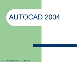 AUTOCAD 2004 LIC. JUAN ESPERICUETA Q. CEB 6/15 