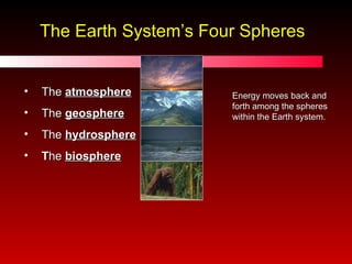 The Earth System’s Four Spheres The  atmosphere The  geosphere The  hydrosphere T he  biosphere Energy moves back and forth among the spheres within the Earth system. 
