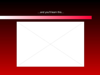 … and you’ll learn this… 