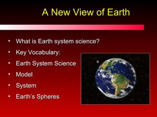 A New View of Earth What is Earth system science? Key Vocabulary: Earth System Science Model System Earth’s Spheres 