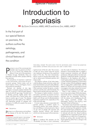 Special Feature


                                    Introduction to
                                       psoriasis
                                  By OLIVIA STEVENSON, MBBS, MRCP and IRSHAD ZAKI, MBBS, MRCP
                                                                 ,

In the first part of
our special feature
on psoriasis, the
authors outline the
aetiology,
pathogenesis, and
clinical features of
the condition
                                                       Svartsengi, Iceland: The waste water from the geothermal power station has properties




P
                                                       which benefit sufferers from psoriasis who come to bathe there
        soriasis is one of the commonest skin
        disorders seen by general practition-          rapid turnover of the skin cells. The turnover     over the mode of inheritance. The history of
        ers. It is a chronic skin disease that         of cells can rise to seven times the normal        psoriasis in some families seem to suggest a
        affects 2–3 per cent of the population         rate, leading to thickening of the superficial     simple autosomal inheritance with reduced
in Western Europe. Worldwide, there are                layers of the skin. The most characteristic        penetrance, although evidence has been pre-
estimated to be 80 million people suffering            lesions consist of sharply demarcated, dull-       sented for multifactorial genetic components.
from psoriasis.                                        red or salmon-pink thickened patches with          (Penetrance is the frequency with which a
   The prevalence of psoriasis is identical            silvery scales.                                    mutant gene produces its characteristic effect
in men and women, and across all socio-                   The extensor surfaces of the limbs (espe-       in those individual possessing it.) Examination
economic groups. Certain areas, such as                cially the elbows, knees and shins), scalp, and    of large numbers of family pedigrees suggests
South America, China, and Nigeria, have a              lower back/buttocks are particularly affected,     that no single pattern predominates, and the
particularly low prevalence.                           but psoriasis may involve any part of the body.    absence of 100 per cent concordance among
   Psoriasis can develop at any age,                   When psoriasis involves the groins, armpits,       monozygotic twins does indicate that environ-
although it commonly appears between the               perineum and the area under the breasts, the       mental factors contribute to the aetiology.
ages of 15 and 22. A second peak appears               lesions tend to be less scaly and rather shiny.       There is also evidence of a link with
during the 60–69 age range. Females tend                  The disease is highly variable in duration      human leucocyte antigen (HLA) phenotypes.
to develop psoriasis slightly earlier than             and extent, and there are several common           Specifically, there is a strong association of
males, and those with a family history also            morphological variants. Contrary to popular        psoriasis with the phenotype, HLA-CW6,
have an earlier age of onset. The disease              belief, up to 50 per cent of affected patients     with the relative risk of developing the dis-
may last for just a few weeks or for a lifetime,       experience significant itch, especially on the     ease being increased 10-fold. The
with alternating periods of relapses and               scalp and lower legs.                              phenotypes, HLA-B13 and HLA-B17 have
remissions. It is difficult to predict the course         In some cases, psoriasis is associated with     also been linked with psoriasis.1,2
of the disease.                                        psoriatic arthritis, a condition similar to           The precise cause of psoriasis is not clear,
                                                       rheumatoid arthritis, that causes inflamma-        but the enhanced keratinocyte proliferation
        DESCRIPTION                                    tion and stiffness in and around joints. About     results in thickening of the epidermis. Initially,
                                                       15 per cent of people with psoriasis will          the rapid keratinocyte proliferation seen in

P   soriasis is an inflammatory and prolifera-
    tive disease of the skin that results in a
                                                       develop psoriatic arthritis, and psoriatic
                                                       arthritis can also be present without psoriasis.
                                                                                                          psoriasis was thought to be at least partly due
                                                                                                          to reduced cell cycle time. Recent evidence
                                                                                                          suggests that the augmented growth rate of
                                                              AETIOLOGY                                   the epidermis is a result of an increased pro-
 Dr Stevenson is specialist registrar in dermatology
                                                                                                          portion of cycling cells recruited from the
 at Walsgrave Hospital, Coventry and Dr Zaki is
 consultant dermatologist at Solihull Hospital
                                                       T  here is evidence that psoriasis can be
                                                          inherited, but there is much controversy
                                                                                                          basal epidermis rather than a change in the
                                                                                                          cell cycle time.3,4

J U L Y /A U G U S T 2002       V O L.9                           H O S P I TA L P H A R M A C I S T                                                   187
 