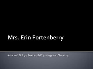 Mrs. Erin Fortenberry Advanced Biology, Anatomy & Physiology, and Chemistry 