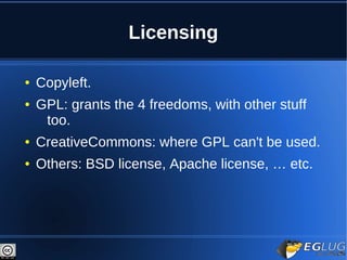 Licensing

●   Copyleft.
●   GPL: grants the 4 freedoms, with other stuff
     too.
●   CreativeCommons: where GPL can't be used.
●   Others: BSD license, Apache license, … etc.
 