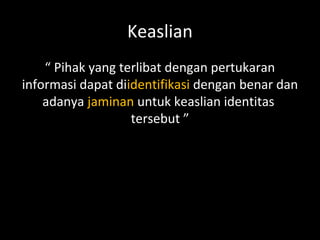 Keaslian
“ Pihak yang terlibat dengan pertukaran
informasi dapat diidentifikasi dengan benar dan
adanya jaminan untuk keaslian identitas
tersebut ”
 
