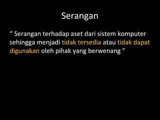 Serangan
“ Serangan terhadap aset dari sistem komputer
sehingga menjadi tidak tersedia atau tidak dapat
digunakan oleh pihak yang berwenang ”
 