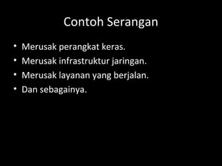 Contoh Serangan
• Merusak perangkat keras.
• Merusak infrastruktur jaringan.
• Merusak layanan yang berjalan.
• Dan sebagainya.
 