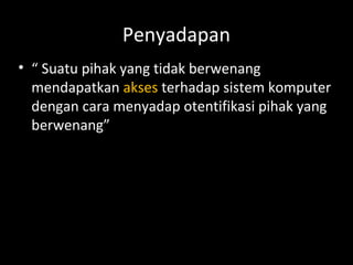 Penyadapan
• “ Suatu pihak yang tidak berwenang
mendapatkan akses terhadap sistem komputer
dengan cara menyadap otentifikasi pihak yang
berwenang”
 