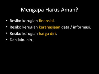 Mengapa Harus Aman?
• Resiko kerugian finansial.
• Resiko kerugian kerahasiaan data / informasi.
• Resiko kerugian harga diri.
• Dan lain-lain.
 