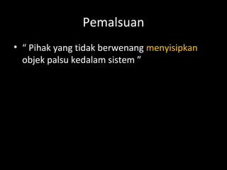 Pemalsuan
• “ Pihak yang tidak berwenang menyisipkan
objek palsu kedalam sistem ”
 