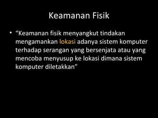 Keamanan Fisik
• “Keamanan fisik menyangkut tindakan
mengamankan lokasi adanya sistem komputer
terhadap serangan yang bersenjata atau yang
mencoba menyusup ke lokasi dimana sistem
komputer diletakkan”
 