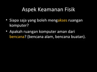 Aspek Keamanan Fisik
• Siapa saja yang boleh mengakses ruangan
komputer?
• Apakah ruangan komputer aman dari
bencana? (bencana alam, bencana buatan).
 