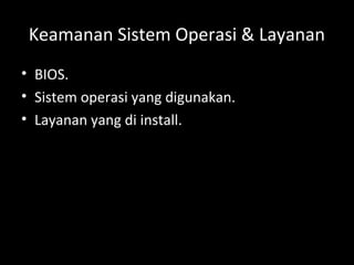 Keamanan Sistem Operasi & Layanan
• BIOS.
• Sistem operasi yang digunakan.
• Layanan yang di install.
 