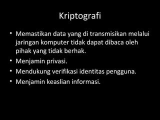 Kriptografi
• Memastikan data yang di transmisikan melalui
jaringan komputer tidak dapat dibaca oleh
pihak yang tidak berhak.
• Menjamin privasi.
• Mendukung verifikasi identitas pengguna.
• Menjamin keaslian informasi.
 