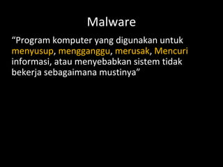 Malware
“Program komputer yang digunakan untuk
menyusup, mengganggu, merusak, Mencuri
informasi, atau menyebabkan sistem tidak
bekerja sebagaimana mustinya”
 