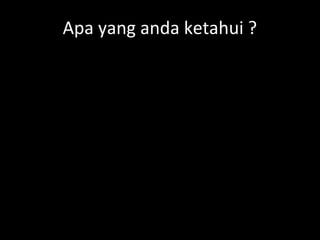 Apa yang anda ketahui ?
 
