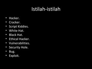 Istilah-istilah
• Hacker.
• Cracker.
• Script Kiddies.
• White Hat.
• Black Hat.
• Ethical Hacker.
• Vulnerabilities.
• Security Hole.
• Bug.
• Exploit.
 