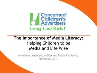 The Importance of Media Literacy:
Helping Children to be
Media and Life Wise
A webinar produced by CCA and Paton Publishing,
November 2010
 
