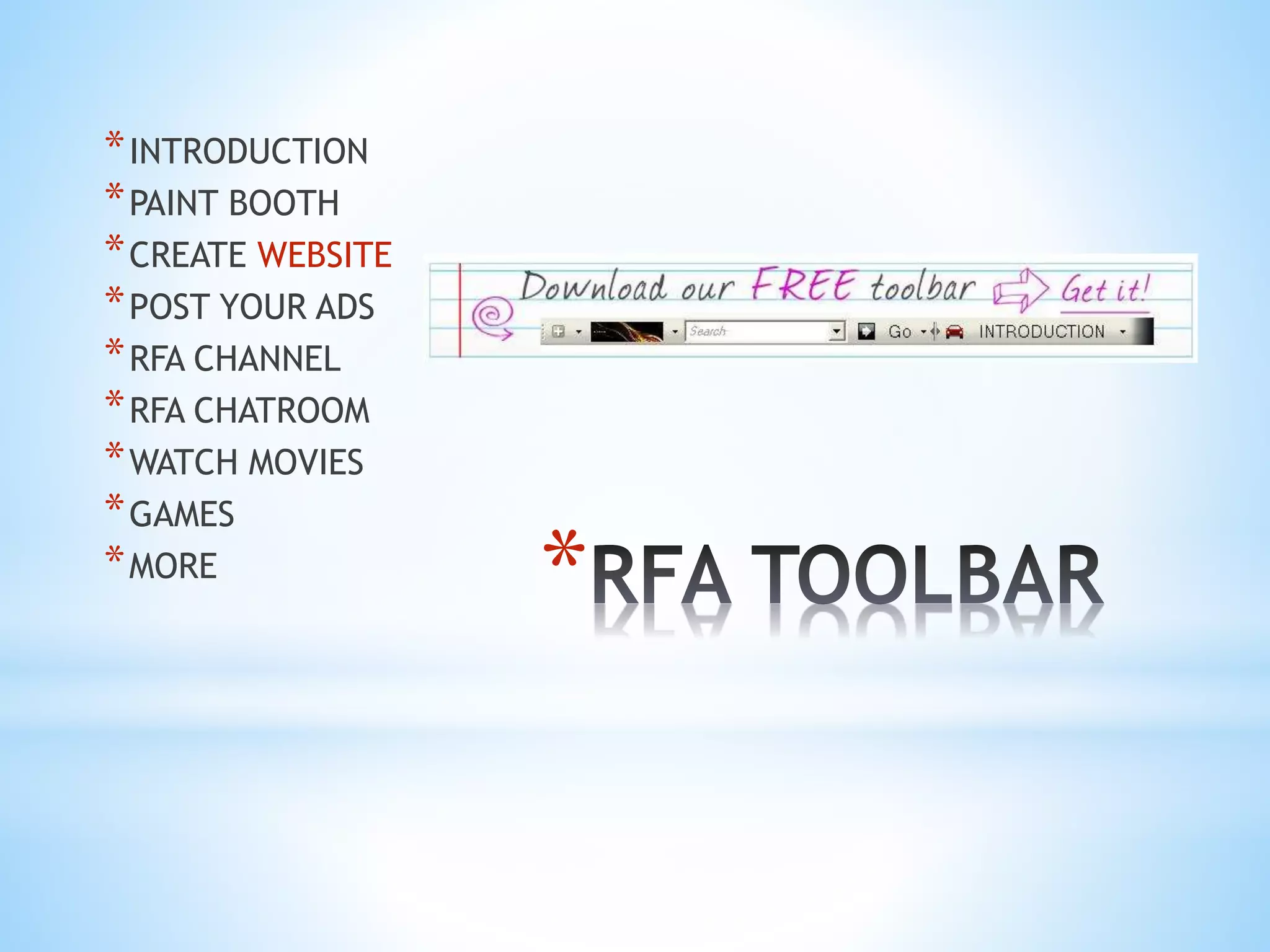 *
*INTRODUCTION
*PAINT BOOTH
*CREATE WEBSITE
*POST YOUR ADS
*RFA CHANNEL
*RFA CHATROOM
*WATCH MOVIES
*GAMES
*MORE