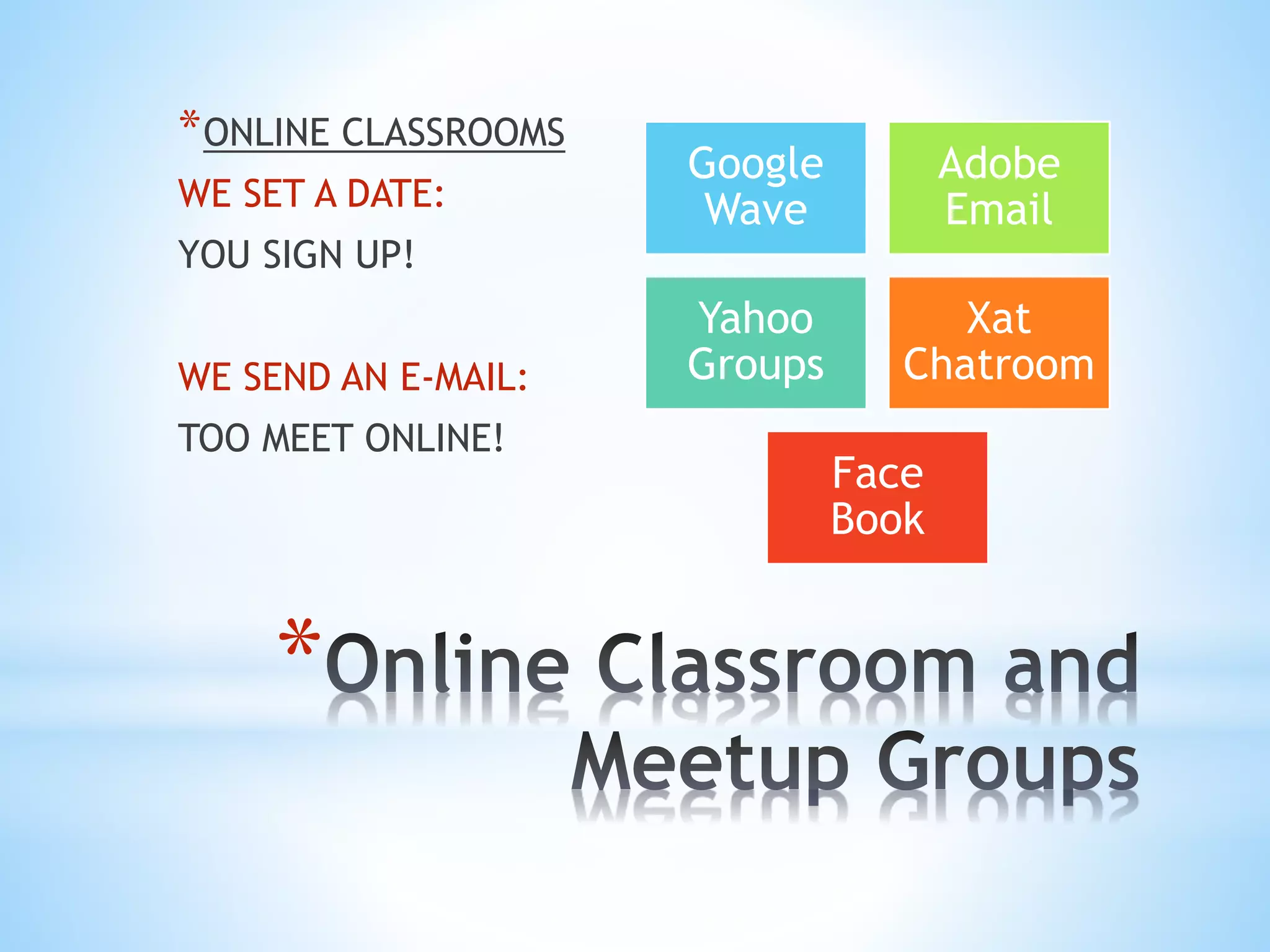 *
*ONLINE CLASSROOMS
WE SET A DATE:
YOU SIGN UP!
WE SEND AN E-MAIL:
TOO MEET ONLINE!
Google
Wave
Adobe
Email
Yahoo
Groups
Xat
Chatroom
Face
Book