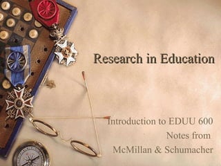 Research in EducationResearch in Education
Introduction to EDUU 600
Notes from
McMillan & Schumacher
 
