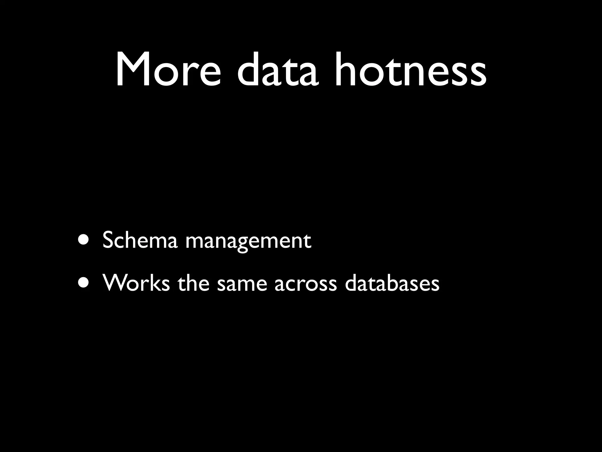 More data hotness


• Schema management
• Works the same across databases
 