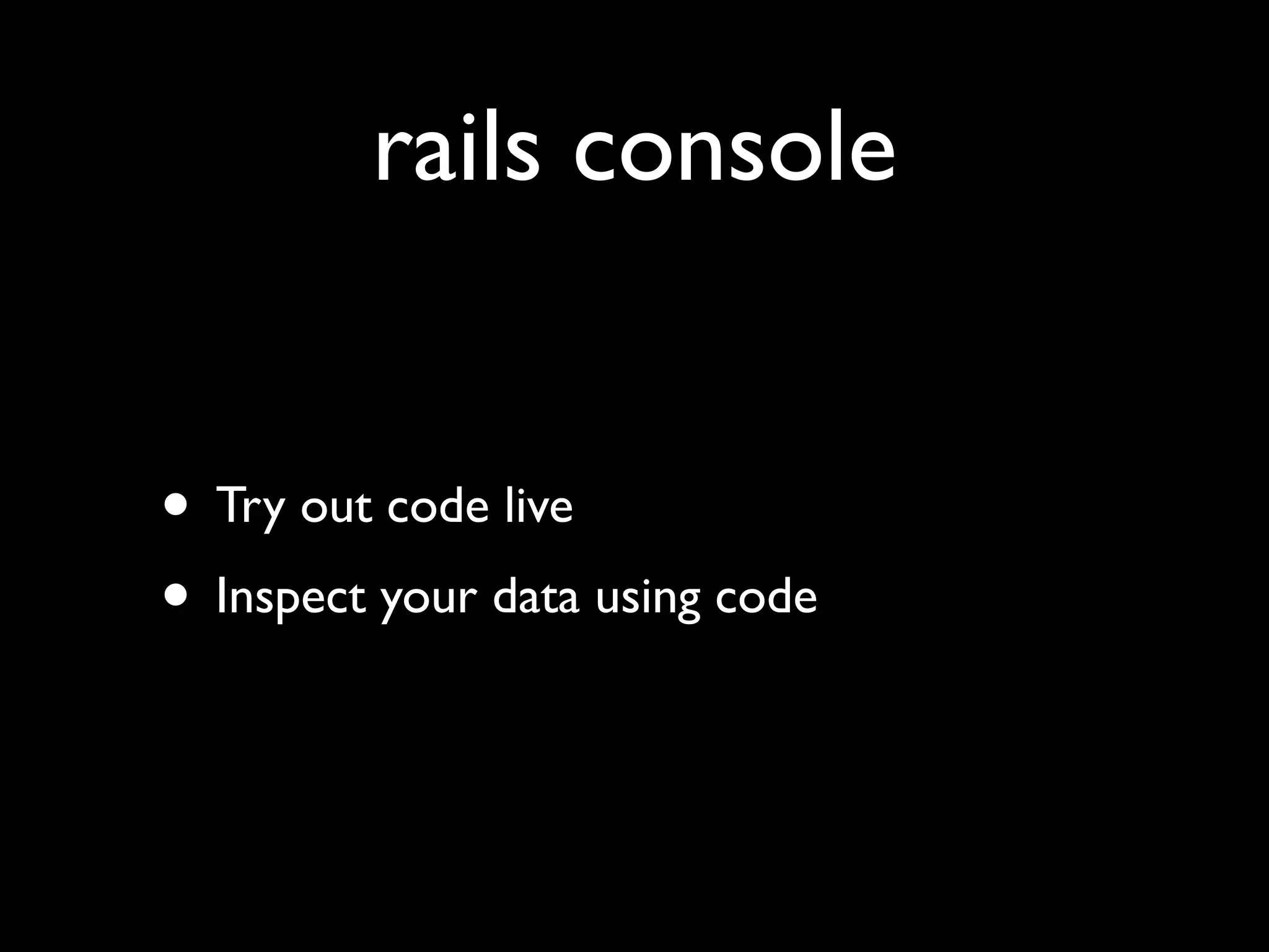 rails console


• Try out code live
• Inspect your data using code
 