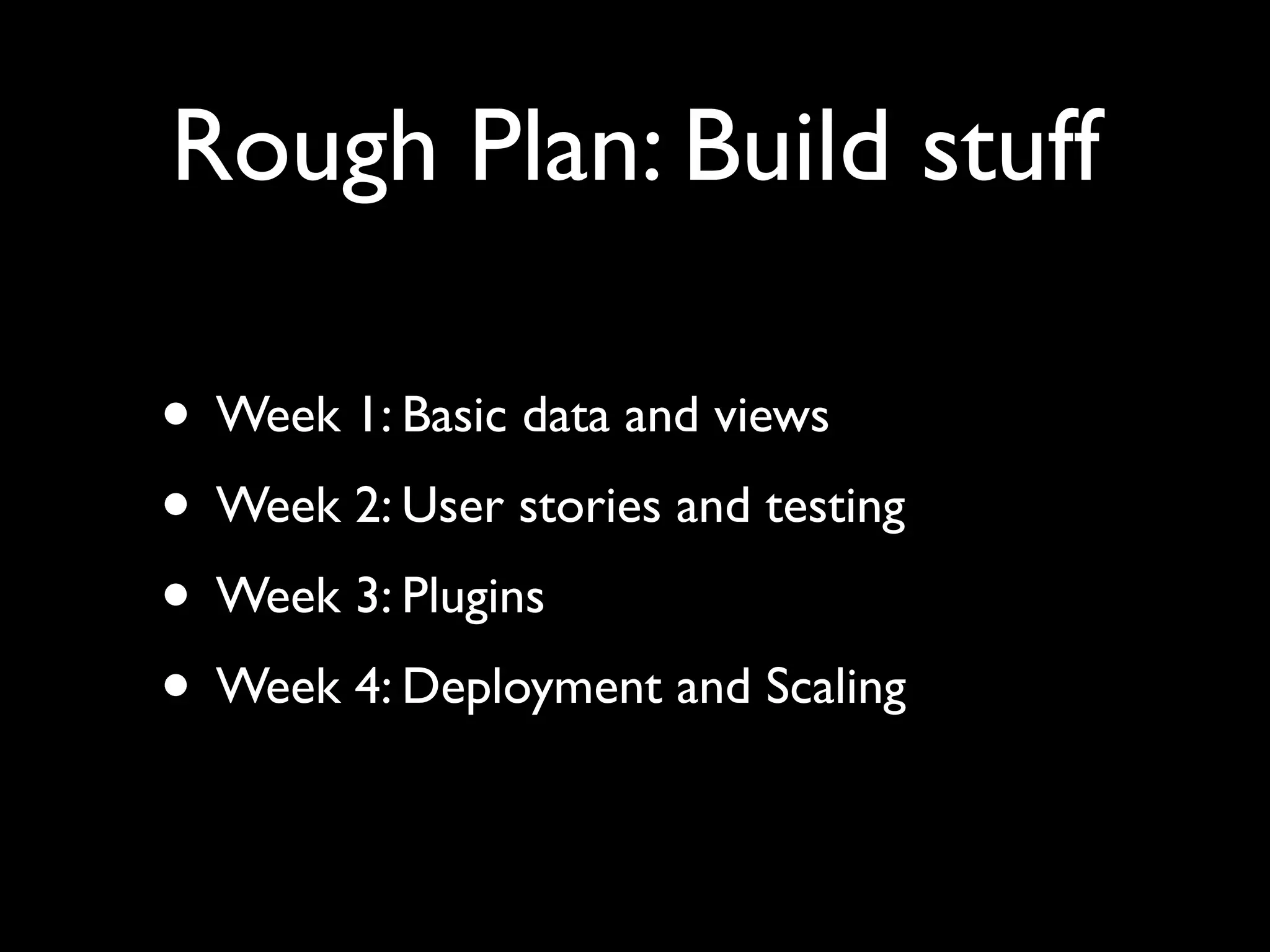 Rough Plan: Build stuff

• Week 1: Basic data and views
• Week 2: User stories and testing
• Week 3: Plugins
• Week 4: Deployment and Scaling
 