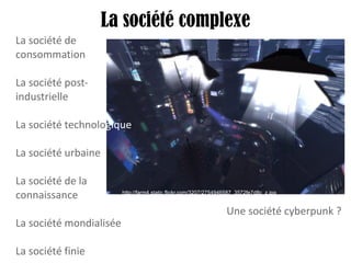 La société complexe http://farm4.static.flickr.com/3207/2754946587_3572fe7d8c_z.jpg   La société de consommation La société post-industrielle La société technolo gique La société urbaine La société de la connaissance  La société mondialisée La société finie Une société cyberpunk ? 