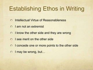 Establishing Ethos in WritingIntellectual Virtue of ReasonablenessI am not an extremistI know the other side and they are wrongI see merit on the other sideI concede one or more points to the other sideI may be wrong, but…