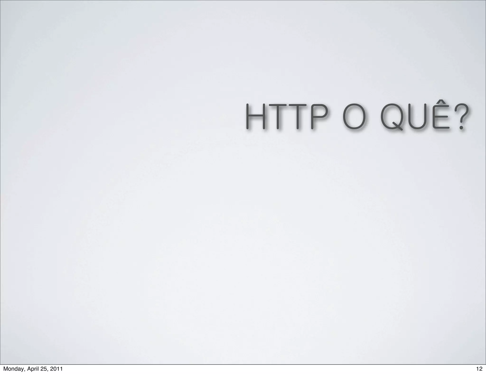 HTTP O QUÊ?




Monday, April 25, 2011                 12
 