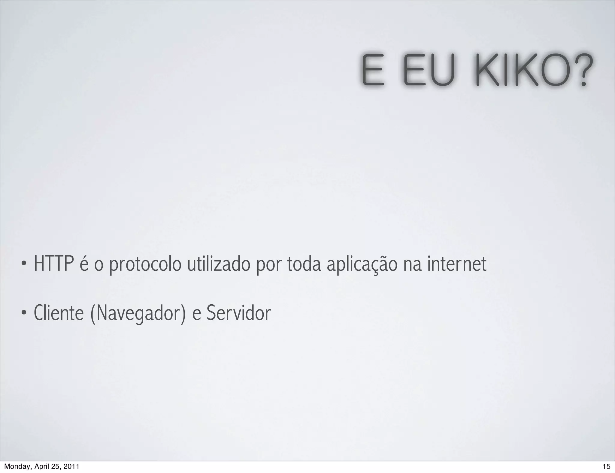 E EU KIKO?



    • HTTP é o protocolo utilizado por toda aplicação na internet

    • Cliente (Navegador) e Servidor




Monday, April 25, 2011                                              15
 