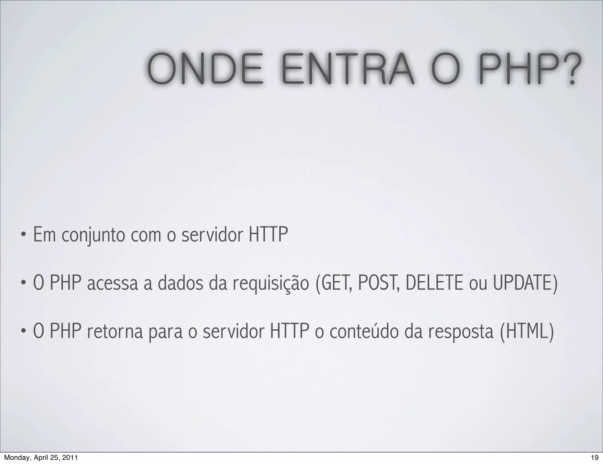 ONDE ENTRA O PHP?


    • Em conjunto com o servidor HTTP

    • O PHP acessa a dados da requisição (GET, POST, DELETE ou UPDATE)

    • O PHP retorna para o servidor HTTP o conteúdo da resposta (HTML)




Monday, April 25, 2011                                                   19
 
