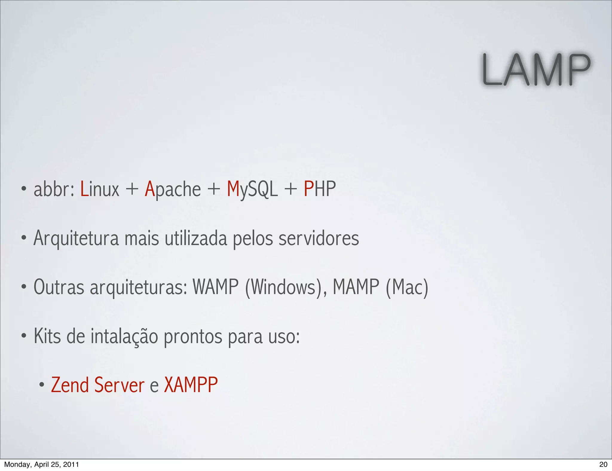 LAMP

    • abbr: Linux + Apache + MySQL + PHP

    • Arquitetura mais utilizada pelos servidores

    • Outras arquiteturas: WAMP (Windows), MAMP (Mac)

    • Kits de intalação prontos para uso:

         • Zend Server e XAMPP



Monday, April 25, 2011                                         20
 