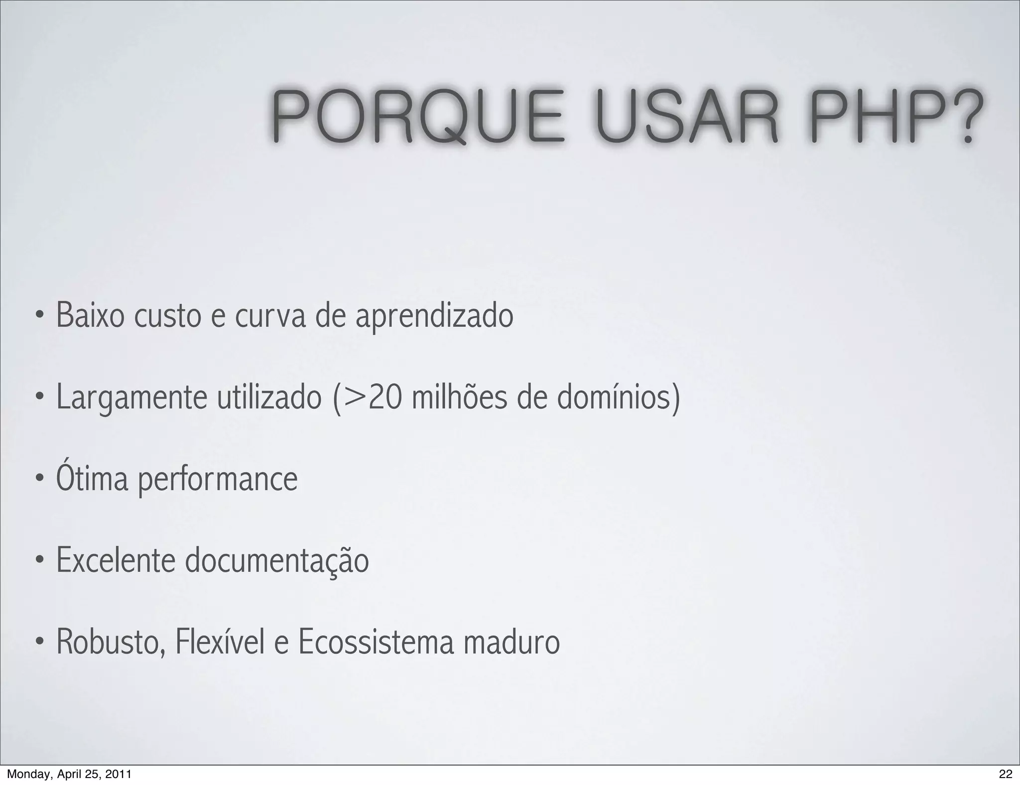PORQUE USAR PHP?

    • Baixo custo e curva de aprendizado

    • Largamente utilizado (>20 milhões de domínios)

    • Ótima performance

    • Excelente documentação

    • Robusto, Flexível e Ecossistema maduro



Monday, April 25, 2011                                 22
 