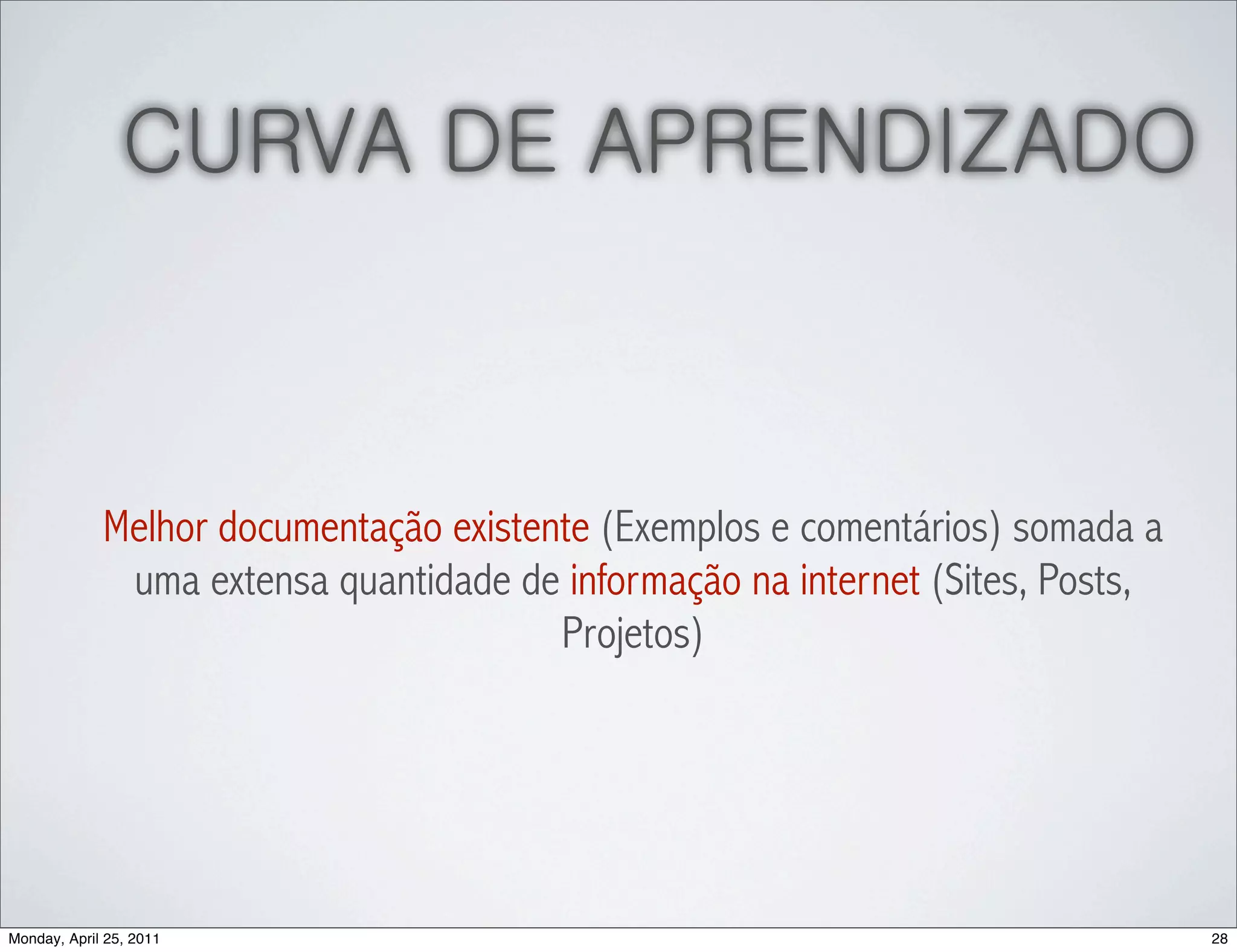 CURVA DE APRENDIZADO



             Melhor documentação existente (Exemplos e comentários) somada a
              uma extensa quantidade de informação na internet (Sites, Posts,
                                        Projetos)




Monday, April 25, 2011                                                          28
 