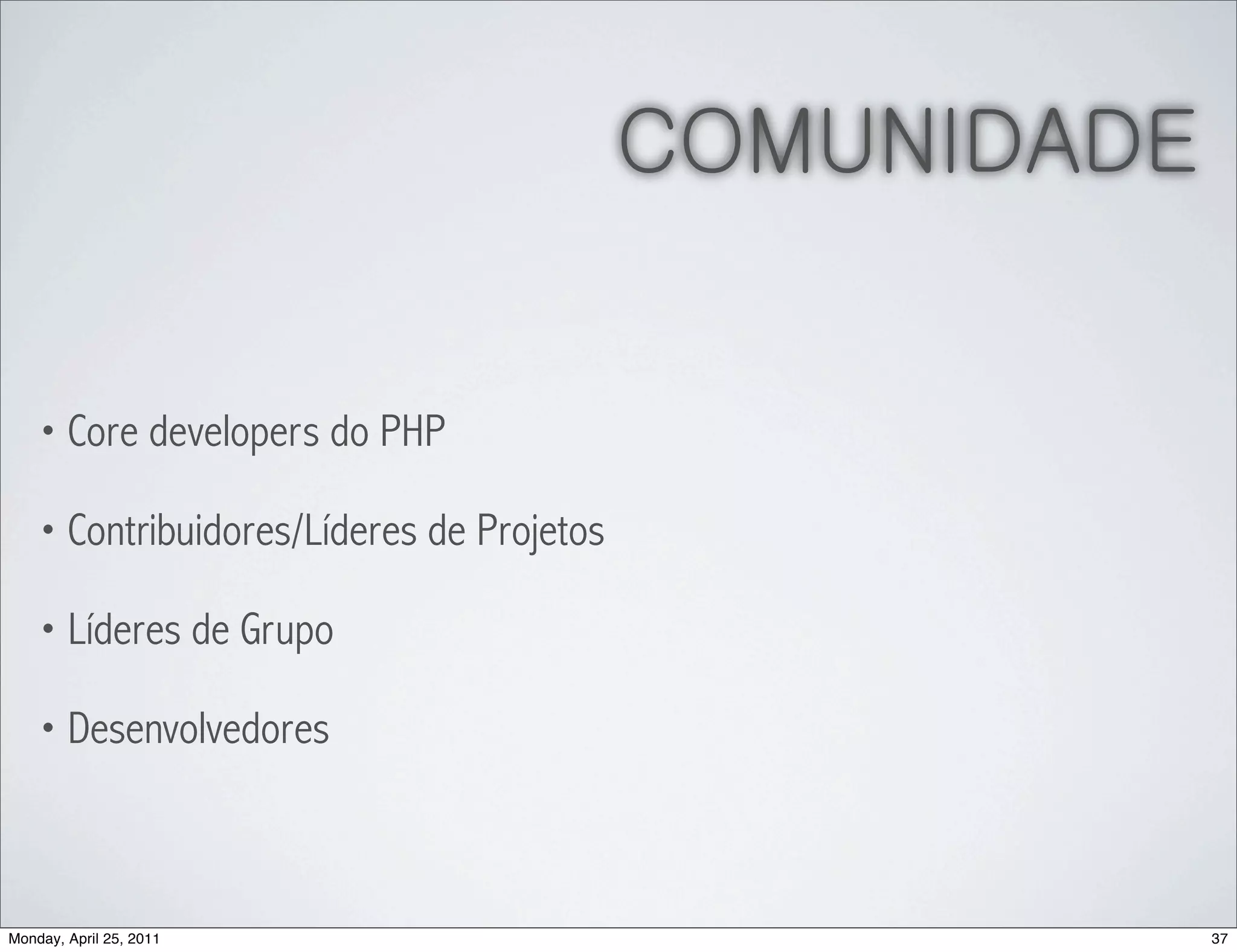 COMUNIDADE


    • Core developers do PHP

    • Contribuidores/Líderes de Projetos

    • Líderes de Grupo

    • Desenvolvedores




Monday, April 25, 2011                                  37
 