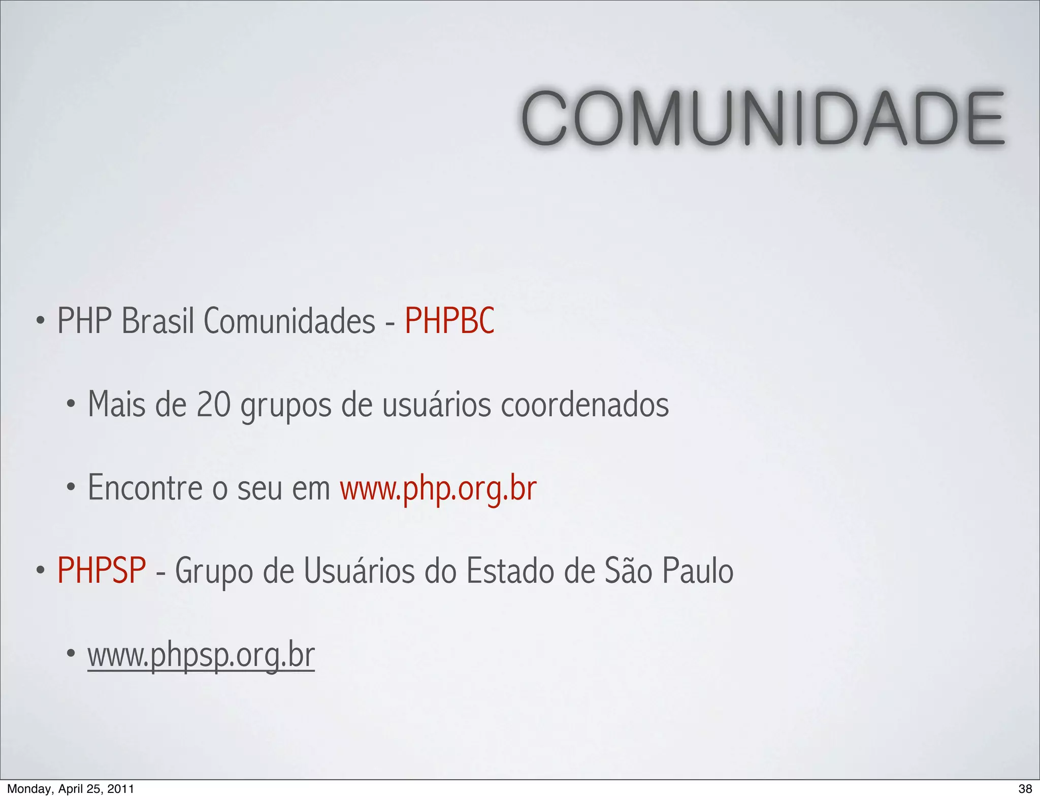 COMUNIDADE

    • PHP Brasil Comunidades - PHPBC

         • Mais de 20 grupos de usuários coordenados

         • Encontre o seu em www.php.org.br

    • PHPSP - Grupo de Usuários do Estado de São Paulo

         • www.phpsp.org.br



Monday, April 25, 2011                                   38
 